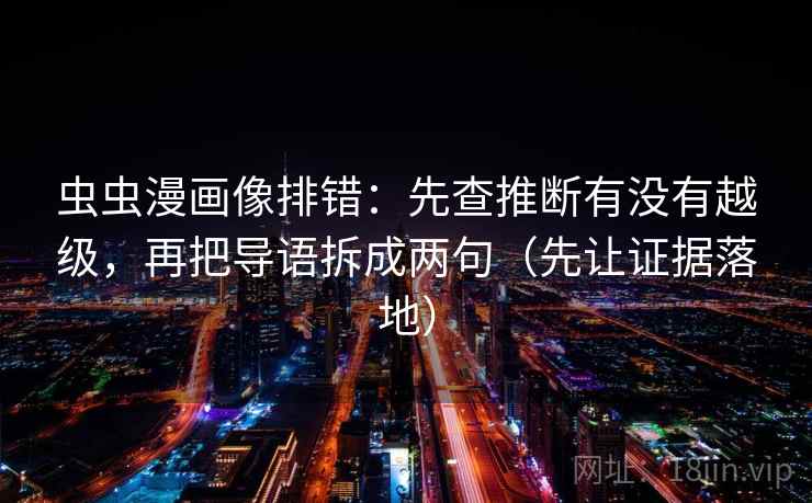 虫虫漫画像排错：先查推断有没有越级，再把导语拆成两句（先让证据落地）