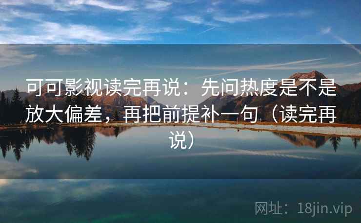 可可影视读完再说:先问热度是不是放大偏差,再把前提补一句(读完再说) 可可影视读完再说:先问热度是不是放大偏差,再把前提补一句(读完再说)