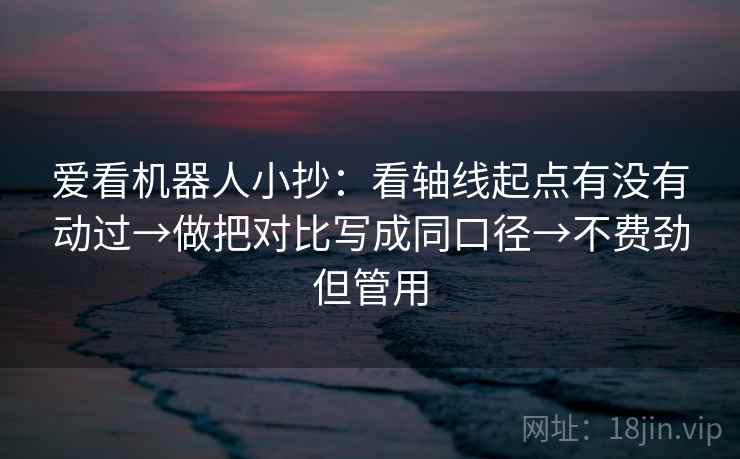 爱看机器人小抄：看轴线起点有没有动过→做把对比写成同口径→不费劲但管用