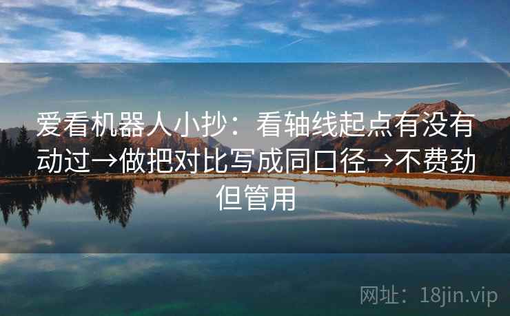 爱看机器人小抄：看轴线起点有没有动过→做把对比写成同口径→不费劲但管用