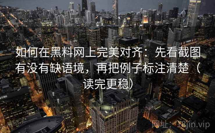 如何在黑料网上完美对齐：先看截图有没有缺语境，再把例子标注清楚（读完更稳）