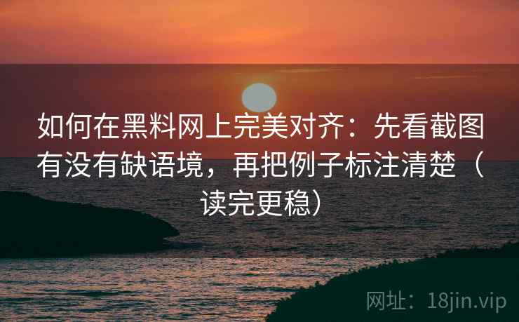 如何在黑料网上完美对齐：先看截图有没有缺语境，再把例子标注清楚（读完更稳）