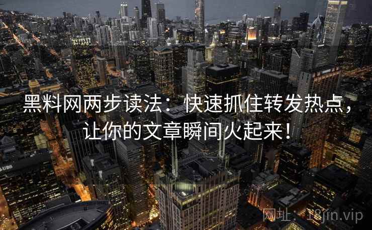 黑料网两步读法：快速抓住转发热点，让你的文章瞬间火起来！