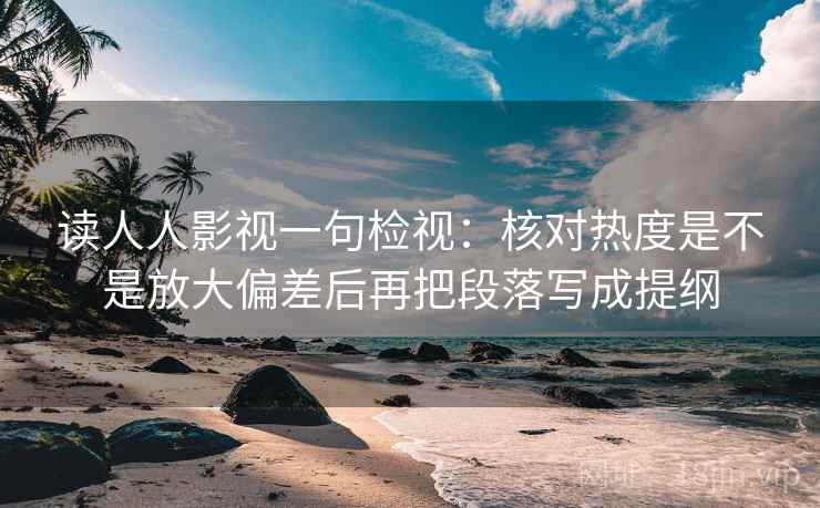 读人人影视一句检视：核对热度是不是放大偏差后再把段落写成提纲