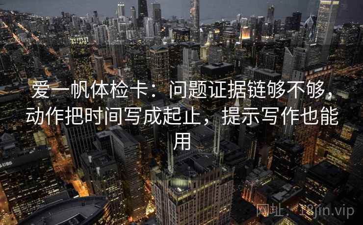 爱一帆体检卡：问题证据链够不够，动作把时间写成起止，提示写作也能用