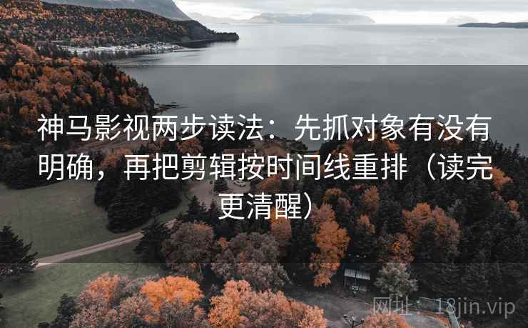 神马影视两步读法：先抓对象有没有明确，再把剪辑按时间线重排（读完更清醒）