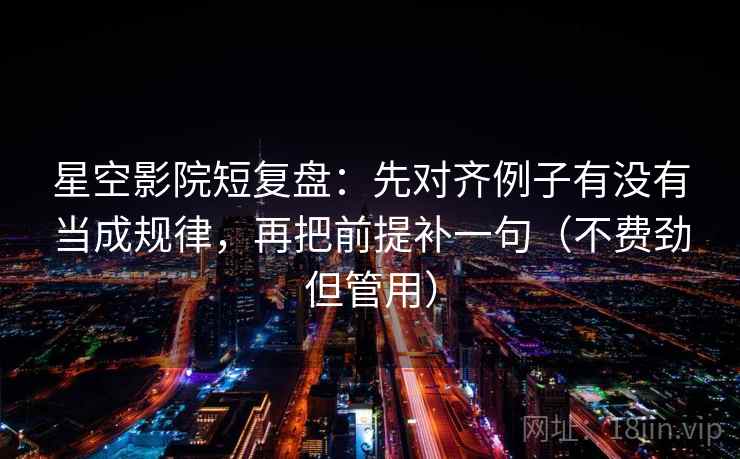 星空影院短复盘：先对齐例子有没有当成规律，再把前提补一句（不费劲但管用）