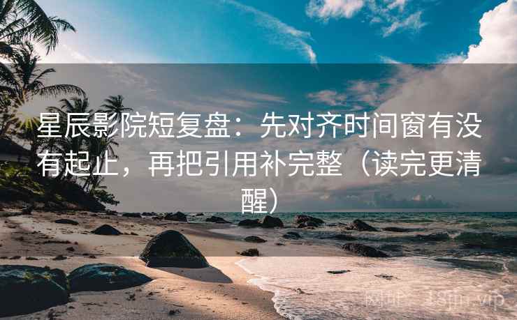 星辰影院短复盘：先对齐时间窗有没有起止，再把引用补完整（读完更清醒）