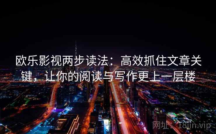 欧乐影视两步读法：高效抓住文章关键，让你的阅读与写作更上一层楼