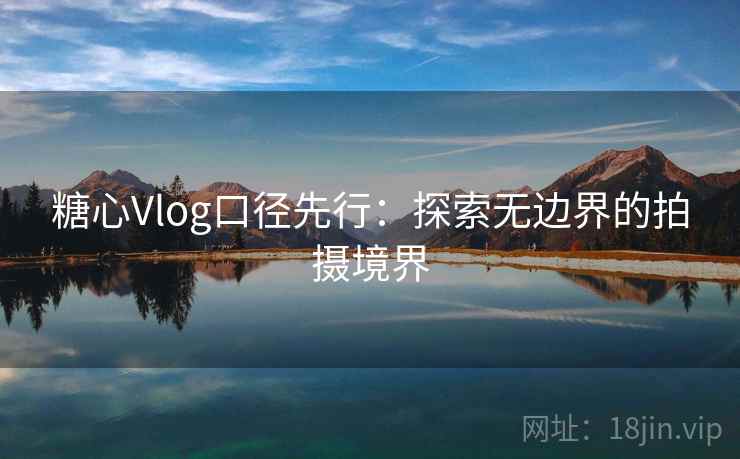 糖心Vlog口径先行：探索无边界的拍摄境界