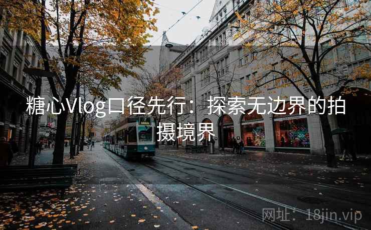 糖心Vlog口径先行：探索无边界的拍摄境界