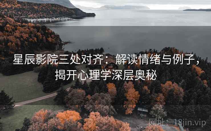 星辰影院三处对齐：解读情绪与例子，揭开心理学深层奥秘