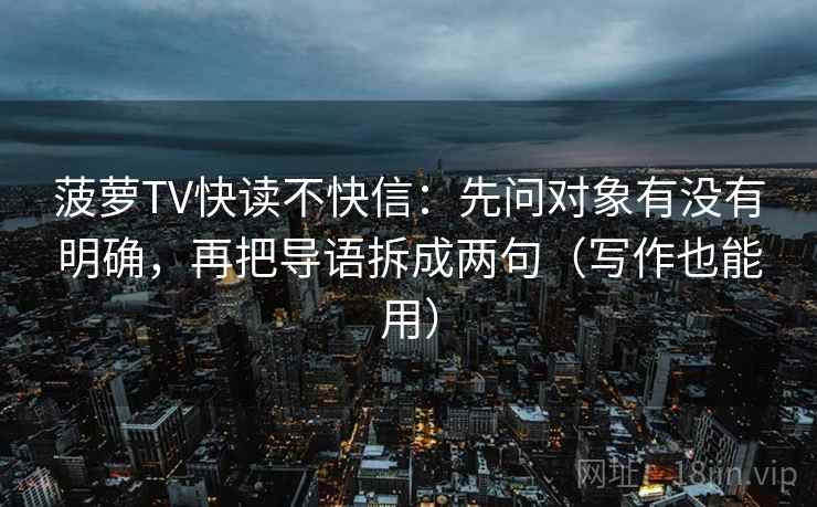 菠萝TV快读不快信：先问对象有没有明确，再把导语拆成两句（写作也能用）