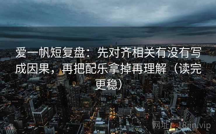 爱一帆短复盘:先对齐相关有没有写成因果,再把配乐拿掉再理解(读完更稳) 爱一帆短复盘:先对齐相关有没有写成因果,再把配乐拿掉再理解(读完更稳)