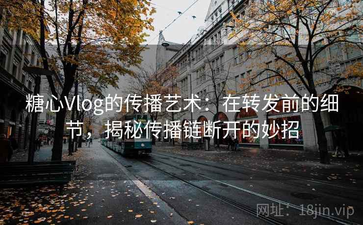 糖心Vlog的传播艺术：在转发前的细节，揭秘传播链断开的妙招