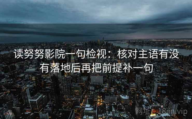 读努努影院一句检视：核对主语有没有落地后再把前提补一句