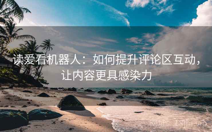 读爱看机器人：如何提升评论区互动，让内容更具感染力