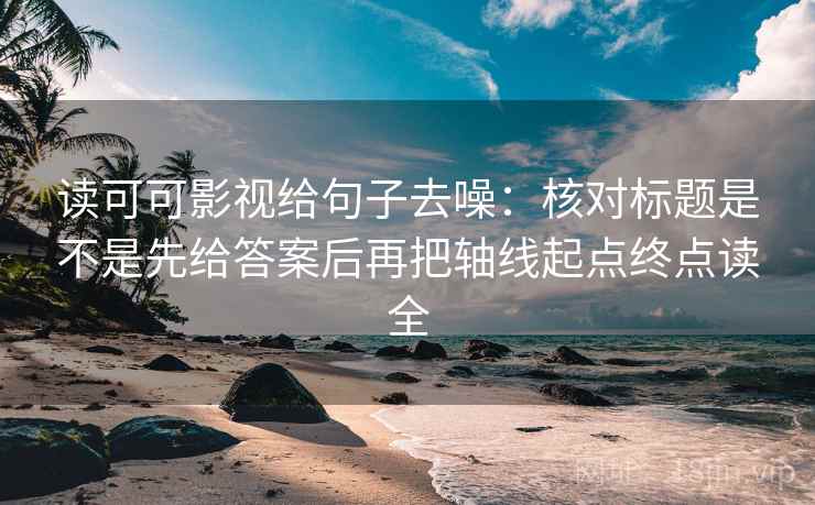 读可可影视给句子去噪：核对标题是不是先给答案后再把轴线起点终点读全