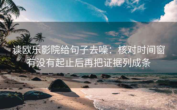 读欧乐影院给句子去噪:核对时间窗有没有起止后再把证据列成条 读欧乐影院给句子去噪:核对时间窗有没有起止后再把证据列成条