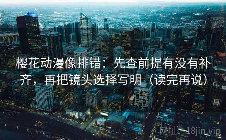 樱花动漫像排错:先查前提有没有补齐,再把镜头选择写明(读完再说) 樱花动漫像排错:先查前提有没有补齐,再把镜头选择写明(读完再说)