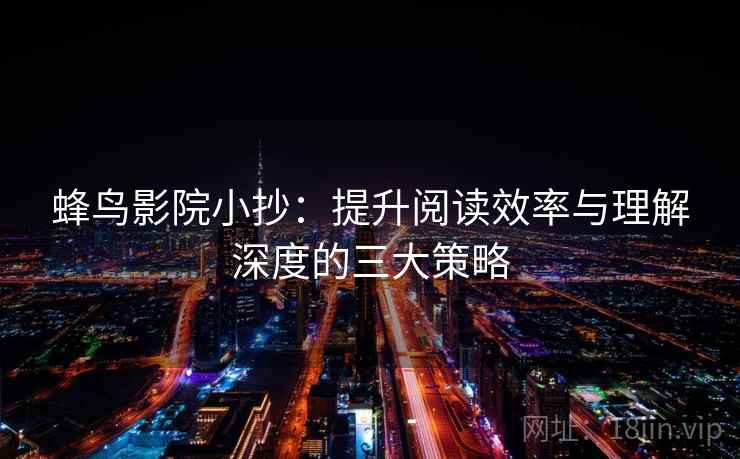 蜂鸟影院小抄：提升阅读效率与理解深度的三大策略