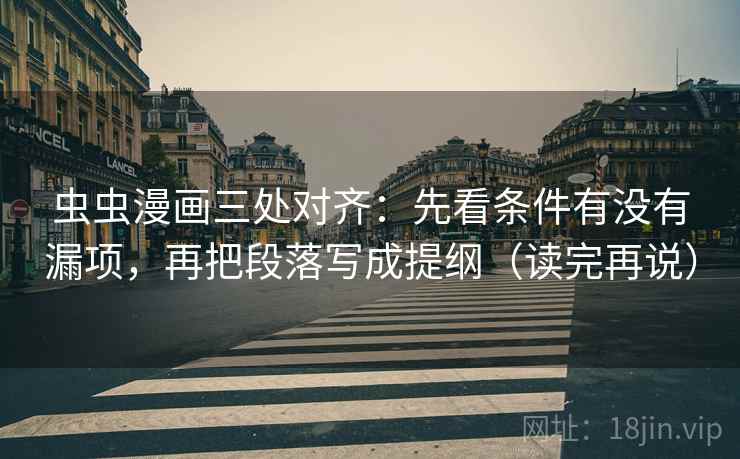 虫虫漫画三处对齐：先看条件有没有漏项，再把段落写成提纲（读完再说）