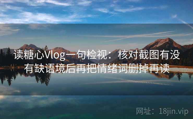读糖心Vlog一句检视：核对截图有没有缺语境后再把情绪词删掉再读