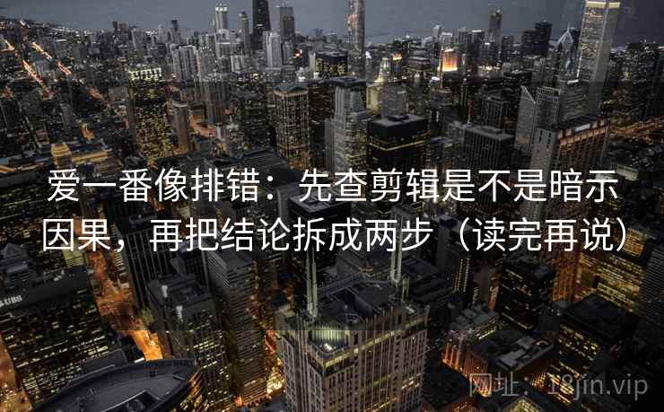 爱一番像排错:先查剪辑是不是暗示因果,再把结论拆成两步(读完再说) 爱一番像排错:先查剪辑是不是暗示因果,再把结论拆成两步(读完再说)