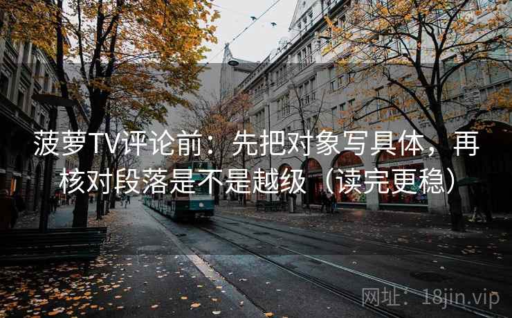 菠萝TV评论前:先把对象写具体,再核对段落是不是越级(读完更稳) 菠萝TV评论前:先把对象写具体,再核对段落是不是越级(读完更稳)