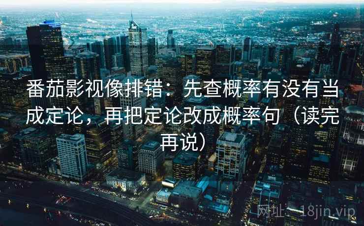 番茄影视像排错：先查概率有没有当成定论，再把定论改成概率句（读完再说）
