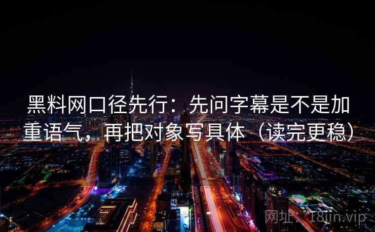 黑料网口径先行:先问字幕是不是加重语气,再把对象写具体(读完更稳) 黑料网口径先行:先问字幕是不是加重语气,再把对象写具体(读完更稳)