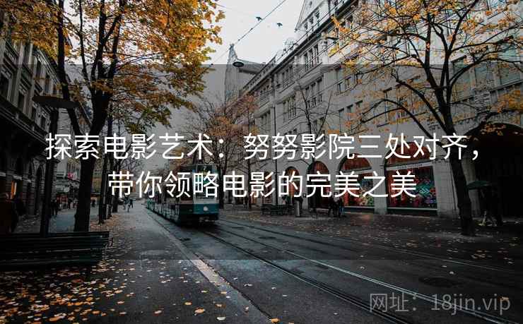 探索电影艺术:努努影院三处对齐,带你领略电影的完美之美 探索电影艺术:努努影院三处对齐,带你领略电影的完美之美