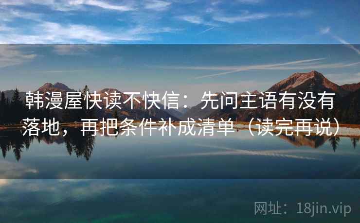 韩漫屋快读不快信：先问主语有没有落地，再把条件补成清单（读完再说）