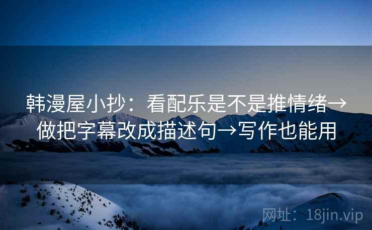 韩漫屋小抄:看配乐是不是推情绪→做把字幕改成描述句→写作也能用 韩漫屋小抄:看配乐是不是推情绪→做把字幕改成描述句→写作也能用