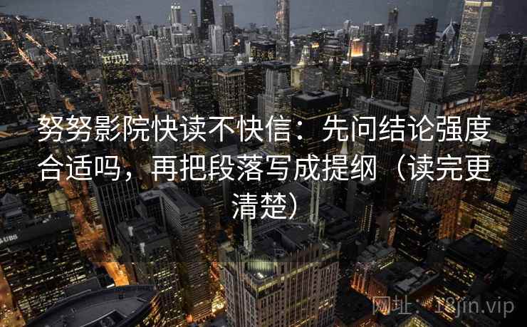 努努影院快读不快信:先问结论强度合适吗,再把段落写成提纲(读完更清楚) 努努影院快读不快信:先问结论强度合适吗,再把段落写成提纲(读完更清楚)