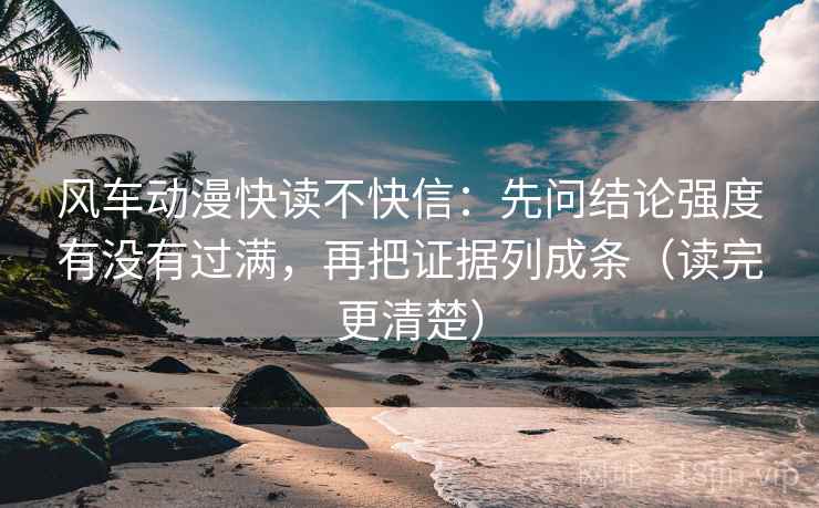风车动漫快读不快信:先问结论强度有没有过满,再把证据列成条(读完更清楚) 风车动漫快读不快信:先问结论强度有没有过满,再把证据列成条(读完更清楚)
