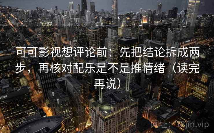 可可影视想评论前：先把结论拆成两步，再核对配乐是不是推情绪（读完再说）