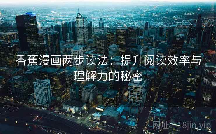 香蕉漫画两步读法:提升阅读效率与理解力的秘密 香蕉漫画两步读法:提升阅读效率与理解力的秘密