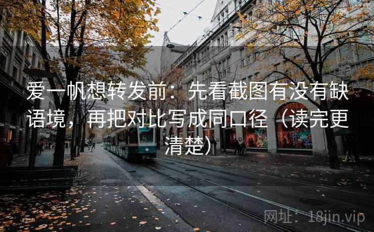 爱一帆想转发前：先看截图有没有缺语境，再把对比写成同口径（读完更清楚）