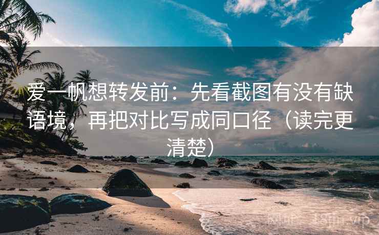 爱一帆想转发前：先看截图有没有缺语境，再把对比写成同口径（读完更清楚）