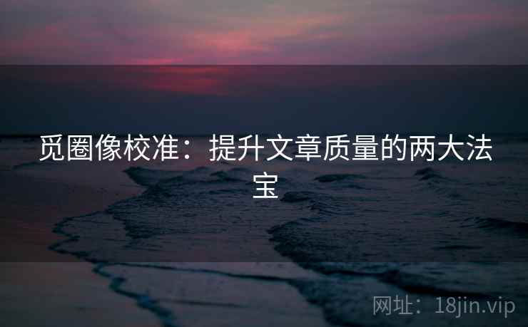 觅圈像校准：提升文章质量的两大法宝