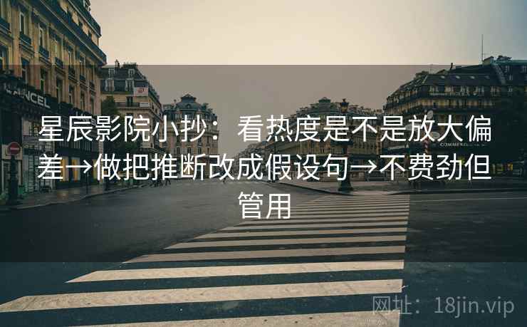 星辰影院小抄：看热度是不是放大偏差→做把推断改成假设句→不费劲但管用