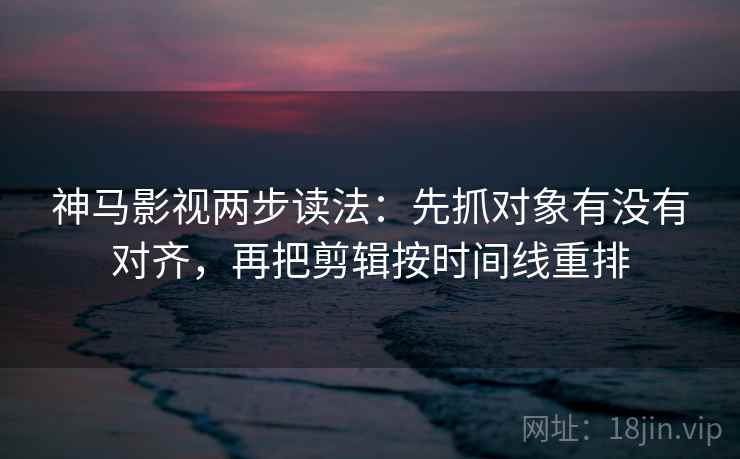 神马影视两步读法:先抓对象有没有对齐,再把剪辑按时间线重排 神马影视两步读法:先抓对象有没有对齐,再把剪辑按时间线重排