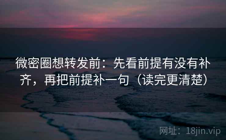 微密圈想转发前:先看前提有没有补齐,再把前提补一句(读完更清楚) 微密圈想转发前:先看前提有没有补齐,再把前提补一句(读完更清楚)
