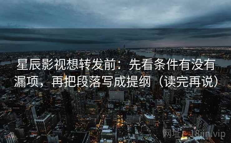 星辰影视想转发前：先看条件有没有漏项，再把段落写成提纲（读完再说）