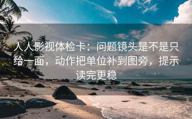 人人影视体检卡：问题镜头是不是只给一面，动作把单位补到图旁，提示读完更稳