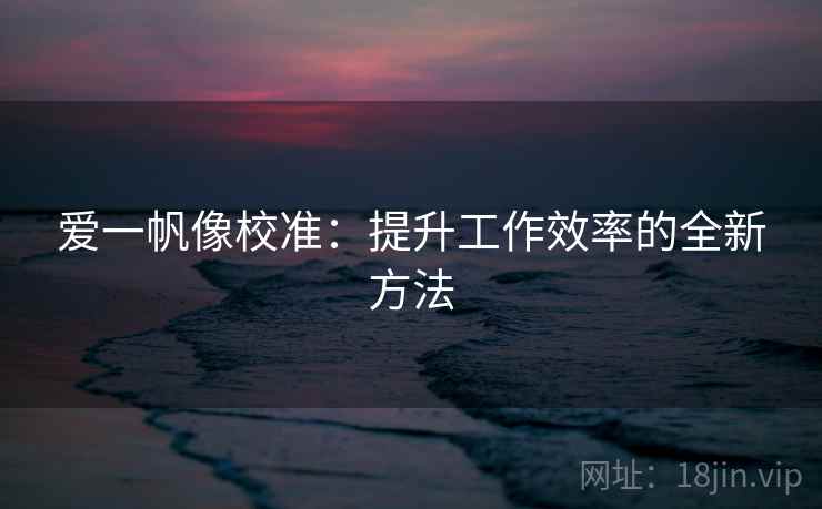 爱一帆像校准：提升工作效率的全新方法