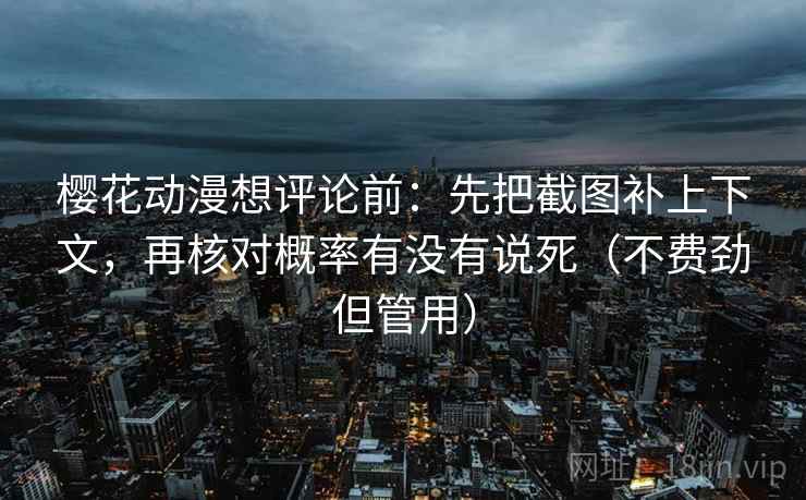 樱花动漫想评论前：先把截图补上下文，再核对概率有没有说死（不费劲但管用）