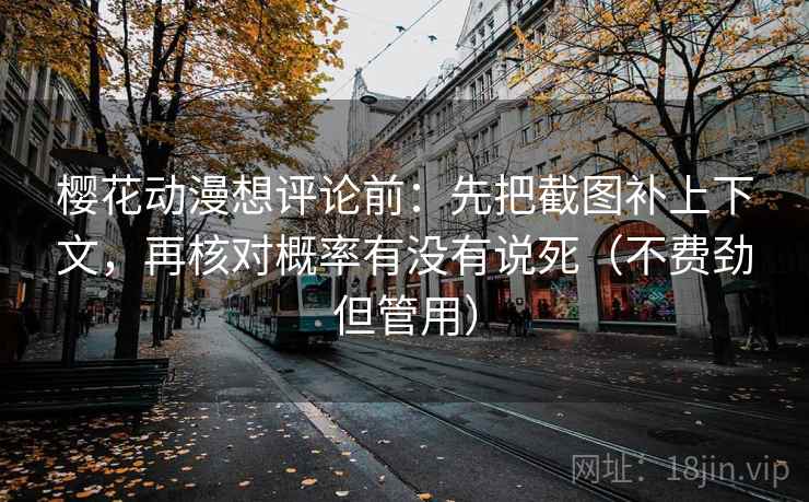 樱花动漫想评论前：先把截图补上下文，再核对概率有没有说死（不费劲但管用）