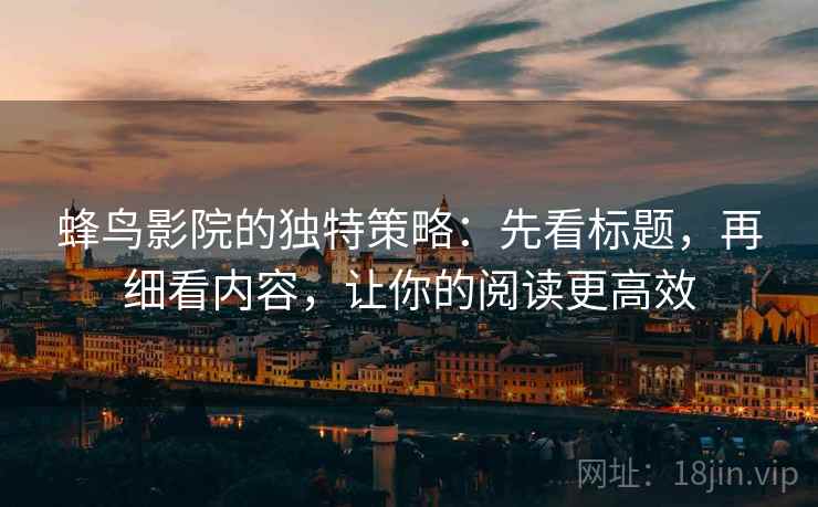 蜂鸟影院的独特策略：先看标题，再细看内容，让你的阅读更高效